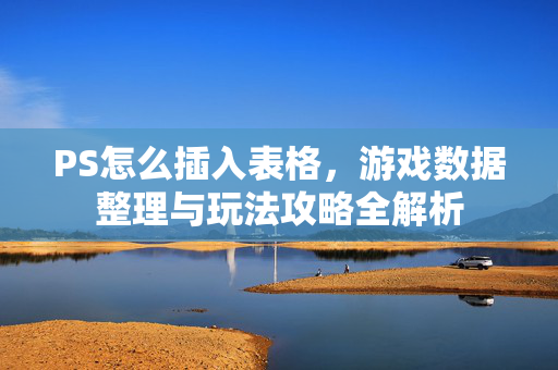 PS怎么插入表格，游戏数据整理与玩法攻略全解析
