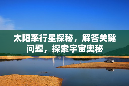 太阳系行星探秘，解答关键问题，探索宇宙奥秘