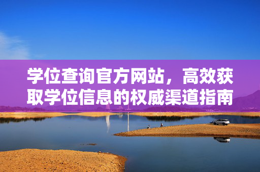 学位查询官方网站，高效获取学位信息的权威渠道指南
