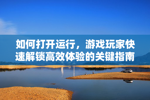 如何打开运行,游戏玩家快速解锁高效体验的关键指南 如何打开运行,游戏玩家快速解锁高效体验的关键指南