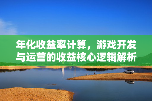 年化收益率计算，游戏开发与运营的收益核心逻辑解析