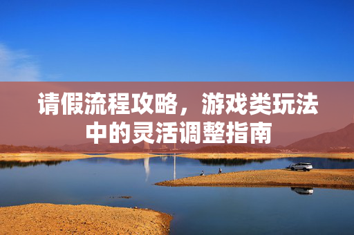 请假流程攻略，游戏类玩法中的灵活调整指南