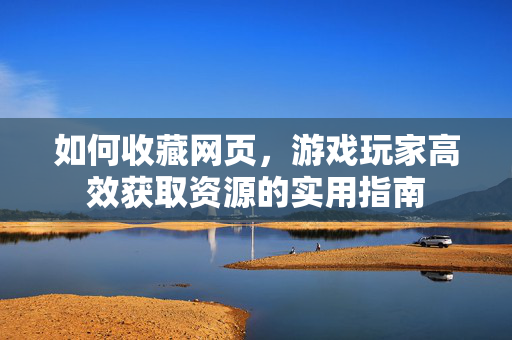 如何收藏网页，游戏玩家高效获取资源的实用指南