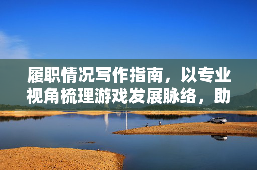 履职情况写作指南，以专业视角梳理游戏发展脉络，助读者精准把握资讯与策略