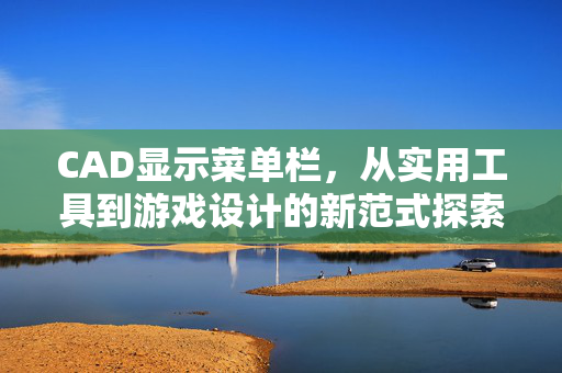 CAD显示菜单栏，从实用工具到游戏设计的新范式探索