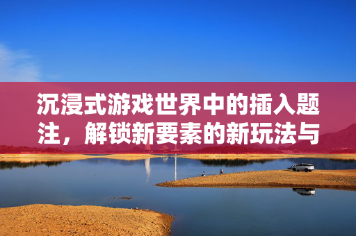 沉浸式游戏世界中的插入题注，解锁新要素的新玩法与策略指南