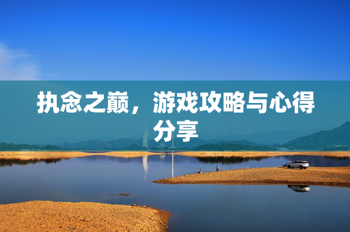 执念之巅，游戏攻略与心得分享