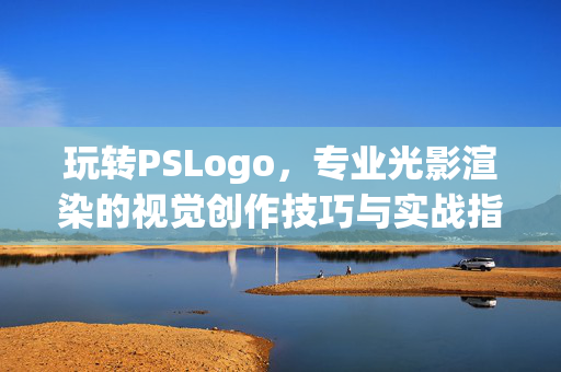 玩转PSLogo，专业光影渲染的视觉创作技巧与实战指南