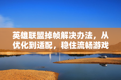 英雄联盟掉帧解决办法,从优化到适配,稳住流畅游戏体验 英雄联盟掉帧解决办法,从优化到适配,稳住流畅游戏体验