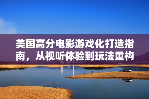 美国高分电影游戏化打造指南，从视听体验到玩法重构的完整攻略
