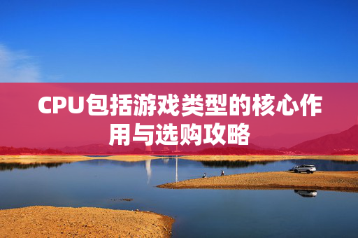 CPU包括游戏类型的核心作用与选购攻略