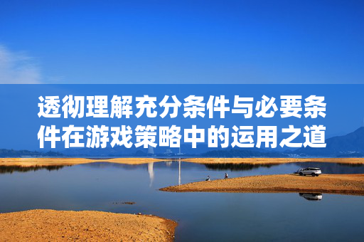 透彻理解充分条件与必要条件在游戏策略中的运用之道