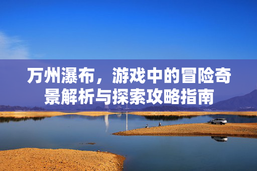 万州瀑布，游戏中的冒险奇景解析与探索攻略指南