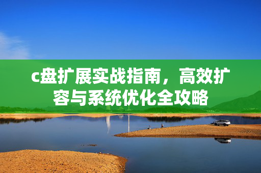 c盘扩展实战指南，高效扩容与系统优化全攻略