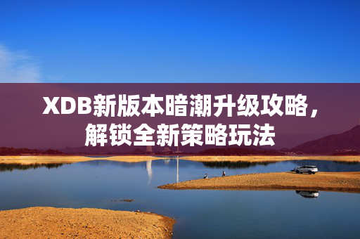XDB新版本暗潮升级攻略,解锁全新策略玩法 XDB新版本暗潮升级攻略,解锁全新策略玩法