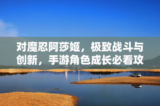 对魔忍阿莎姬，极致战斗与创新，手游角色成长必看攻略