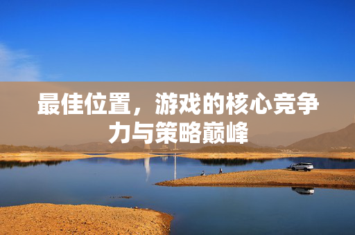 最佳位置，游戏的核心竞争力与策略巅峰