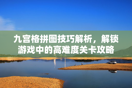 九宫格拼图技巧解析,解锁游戏中的高难度关卡攻略 九宫格拼图技巧解析,解锁游戏中的高难度关卡攻略