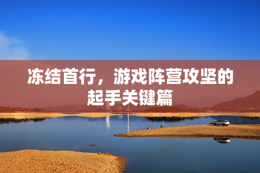冻结首行，游戏阵营攻坚的起手关键篇