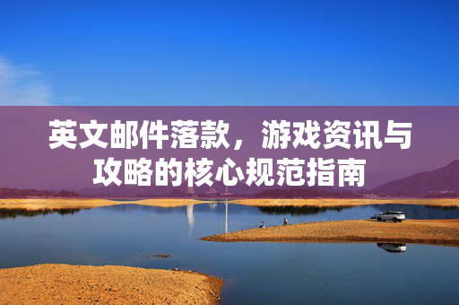 英文邮件落款，游戏资讯与攻略的核心规范指南