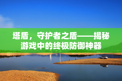 塔盾，守护者之盾——揭秘游戏中的终极防御神器