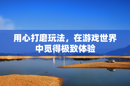 用心打磨玩法，在游戏世界中觅得极致体验