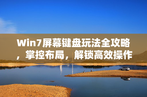 Win7屏幕键盘玩法全攻略，掌控布局，解锁高效操作