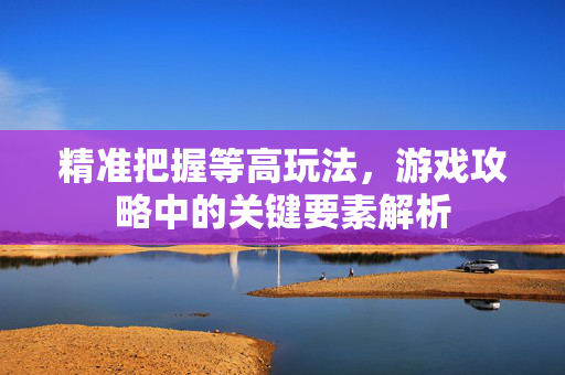 精准把握等高玩法，游戏攻略中的关键要素解析