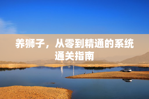 养狮子，从零到精通的系统通关指南