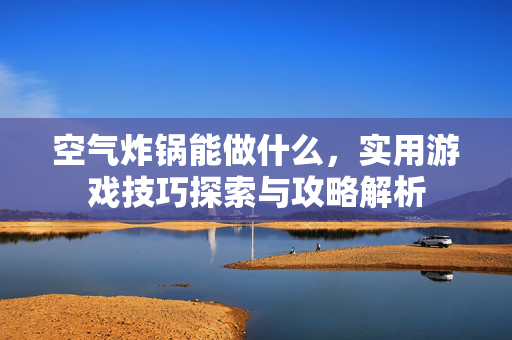 空气炸锅能做什么,实用游戏技巧探索与攻略解析 空气炸锅能做什么,实用游戏技巧探索与攻略解析