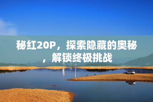秘红20P，探索隐藏的奥秘，解锁终极挑战
