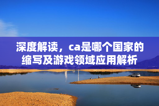 深度解读，ca是哪个国家的缩写及游戏领域应用解析