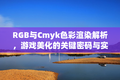 RGB与Cmyk色彩渲染解析,游戏美化的关键密码与实战攻略 RGB与Cmyk色彩渲染解析,游戏美化的关键密码与实战攻略