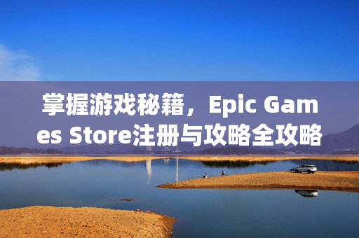 掌握游戏秘籍，Epic Games Store注册与攻略全攻略