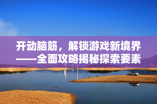 开动脑筋，解锁游戏新境界——全面攻略揭秘探索要素
