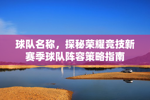 球队名称，探秘荣耀竞技新赛季球队阵容策略指南