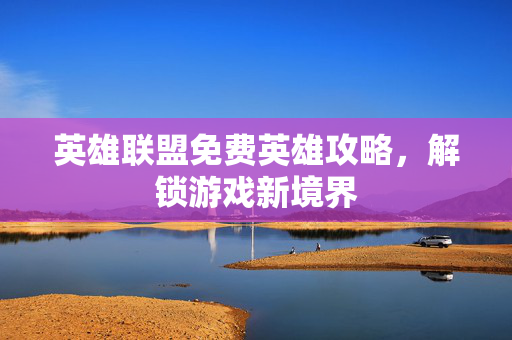 英雄联盟免费英雄攻略，解锁游戏新境界