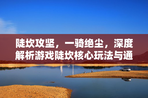 陡坎攻坚，一骑绝尘，深度解析游戏陡坎核心玩法与通关攻略