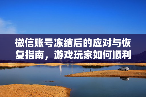 微信账号冻结后的应对与恢复指南，游戏玩家如何顺利破局