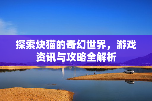 探索块猫的奇幻世界,游戏资讯与攻略全解析 探索块猫的奇幻世界,游戏资讯与攻略全解析