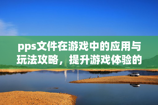 pps文件在游戏中的应用与玩法攻略，提升游戏体验的关键