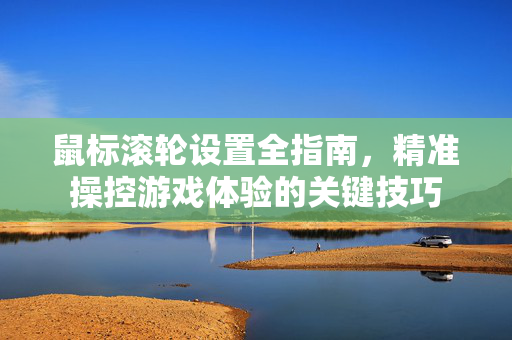 鼠标滚轮设置全指南，精准操控游戏体验的关键技巧