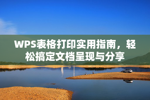 WPS表格打印实用指南，轻松搞定文档呈现与分享