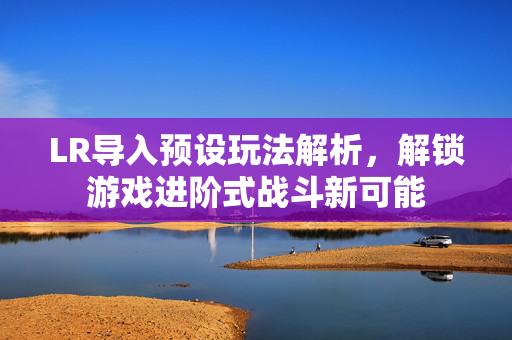 LR导入预设玩法解析，解锁游戏进阶式战斗新可能
