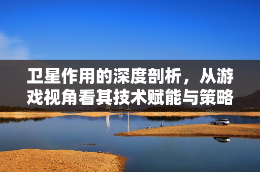 卫星作用的深度剖析，从游戏视角看其技术赋能与策略价值