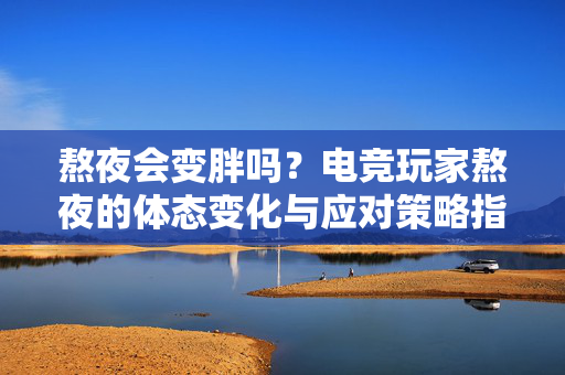 熬夜会变胖吗？电竞玩家熬夜的体态变化与应对策略指南
