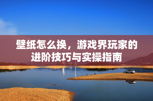 壁纸怎么换，游戏界玩家的进阶技巧与实操指南