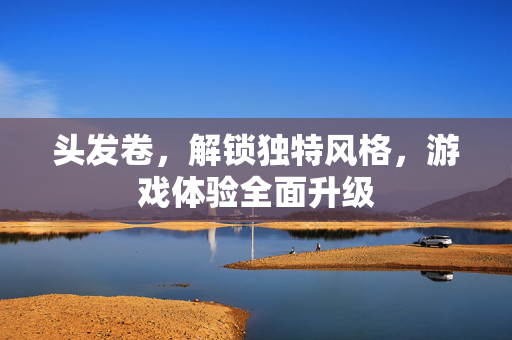 头发卷,解锁独特风格,游戏体验全面升级 头发卷,解锁独特风格,游戏体验全面升级