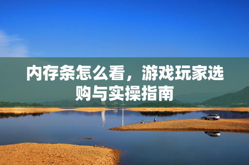 内存条怎么看，游戏玩家选购与实操指南