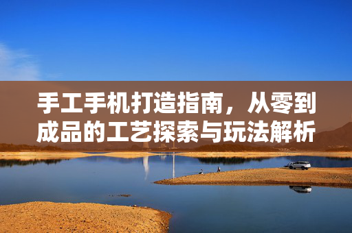 手工手机打造指南，从零到成品的工艺探索与玩法解析